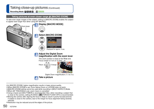 Page 5050   VQT2R48VQT2R48   51
Taking close-up pictures (Continued)
Recording Mode:          
 
Positioning camera and subject within 
accessible range for focus alignment
 
●In [MACRO ZOOM], higher magnification results in lower picture quality. 
●When [MACRO ZOOM] is set, Extra Optical Zoom or [i.ZOOM] does not work. 
●[MACRO ZOOM] setting cannot be used while recording in [MULTI ASPECT] Mode.  
●When [AF TRACKING] is set, zoom macro is cancelled. 
●Using a tripod and [SELFTIMER] is recommended. Also, when...