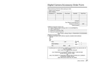 Page 2726   VQT2S91 (ENG) (ENG) VQT2S91   27
Optional accessoriesDigital Camera Accessory Order Form
Please photocopy this form when placing an order.
1. Digital Camera Model #                                          
2. Items Ordered
Accessory #  Description Price Each Quantity Total Price
Subtotal
Your State & Local Sales Tax
Shipping & Handling 6.95Total Enclosed 
3.Method of payment (check one)
   Check of Money Order enclosed (NO C.O.D.SHIPMENTS)   VISA  Credit Card #       MasterCard Expiration Date...