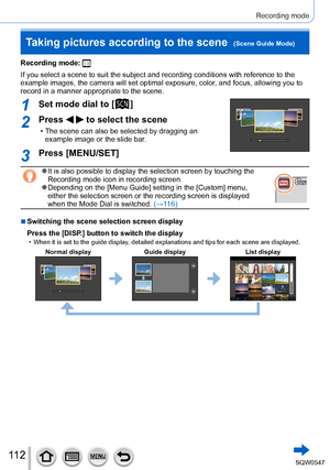 Page 11211 2
Recording mode
Recording mode: 
If you select a scene to suit the subject and recording conditions with \
reference to the 
example images, the camera will set optimal exposure, color, and focus, allowing you to 
record in a manner appropriate to the scene.
1Set mode dial to [  ]
2Press   to select the scene
 • The scene can also be selected by dragging an example image or the slide bar.
3Press [MENU/SET]
 ●It is also possible to display the selection screen by touching the 
Recording mode icon in...