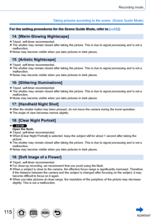 Page 11511 5
Recording mode
Taking pictures according to the scene  (Scene Guide Mode)
For the setting procedures for the Scene Guide Mode, refer to (→11 2)
14: [Warm Glowing Nightscape]
 ●Tripod, self-timer recommended. ●The shutter may remain closed after taking the picture. This is due to signal processing and is not a 
malfunction.
 ●Noise may become visible when you take pictures in dark places.
15: [Artistic Nightscape]
 ●Tripod, self-timer recommended. ●The shutter may remain closed after taking the...