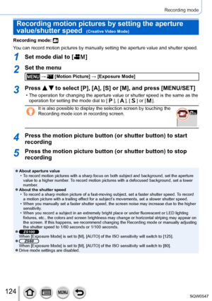 Page 124124
Recording mode
Recording motion pictures by setting the aperture 
value/shutter speed  
(Creative Video Mode)
Recording mode: 
You can record motion pictures by manually setting the aperture value and\
 shutter speed.
1Set mode dial to [  ]
2Set the menu
 →  [Motion Picture] → [Exposure Mode]
3Press   to select [P], [A], [S] or [M], and press [MENU/SET]
 • The operation for changing the aperture value or shutter speed is the sa\
me as the 
operation for setting the mode dial to [  ],  [  ],  [  ] or...