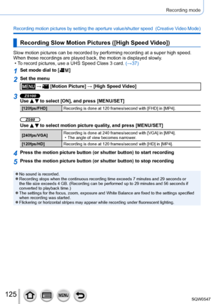 Page 125125
Recording mode
Recording motion pictures by setting the aperture value/shutter speed  (Creative Video Mode)
Recording Slow Motion Pictures ([High Speed Video])
Slow motion pictures can be recorded by performing recording at a super \
high speed. 
When these recordings are played back, the motion is displayed slowly.
 • To record pictures, use a UHS Speed Class 3 card. (→

37)
1Set mode dial to [  ]
2Set the menu
 →  [Motion Picture] → [High Speed Video]
3ZS100Use   to select [ON], and press...