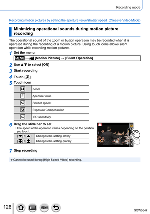 Page 126126
Recording mode
Recording motion pictures by setting the aperture value/shutter speed  (Creative Video Mode)
Minimizing operational sounds during motion picture 
recording
The operational sound of the zoom or button operation may be recorded wh\
en it is 
operated during the recording of a motion picture. Using touch icons all\
ows silent 
operation while recording motion pictures.
1Set the menu
 →  [Motion Picture] → [Silent Operation]
2Use   to select [ON]
3Start recording
4Touch [  ]
5Touch icon...