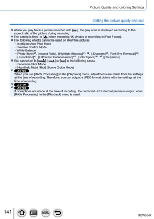 Page 141141
Picture Quality and coloring Settings
Setting the picture quality and size
 ●When you play back a picture recorded with [  ], the gray area is displayed according to the 
aspect ratio of the picture during recording.
 ●The setting is fixed to [  ] when recording 4K photos or recording i n [Post Focus]. ●The following effects cannot be used on RAW file pictures. • Intelligent Auto Plus Mode • Creative Control Mode • White Balance • [Photo Style]*1, [Aspect Ratio], [Highlight Shadow]*1, *2,...
