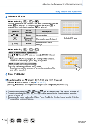 Page 154154
Adjusting the focus and brightness (exposure)
Taking pictures with Auto Focus
5Select the AF area
When selecting [
  ] / [  ] / [  ]You can set the size and position of the area in the vertical direction 
when [  ] is selected, in the horizontal direction when [  ]  is 
selected, and in all directions when [  ] is selected.
Operation Touch 
operation Description
   Touch
Moves position
Pinch out /
Pinch in Changes the size (3 stages)
[DISP
.] [Reset] Restores to the initial 
settingsSelected AF...