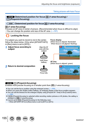 Page 155155
Adjusting the focus and brightness (exposure)
Taking pictures with Auto Focus
ZS100 Determined position for focus  (1-area-focusing) /   (Pinpoint-focusing)
ZS60 Determined position for focus  (1-area-focusing)
 (1-area-focusing)Focuses on AF area in center of picture. (Recommended when focus is difficult to align) • You can change the position and size of the AF area. (→157)
Locking the focus
If a subject you want to record is not in the center, 
follow the steps below. (Only when [AFS/AFF/AFC] 
in...