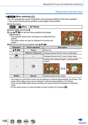 Page 159159
Adjusting the focus and brightness (exposure)
Taking pictures with Auto Focus
 ■ZS100 When selecting [  ]
You can enlarge the screen to perform more precise settings of the focus \
position.
 • You cannot set the focus position at the edges of the screen.
Set the menu
 →  [Rec] → [AF Mode]
Select [  ] and press Use     to set the focus position and press 
[MENU/SET]
 • The enlarged assist screen will appear for setting the focus 
position.
 • The assist screen can also be displayed by touching the...