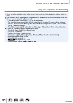 Page 166166
Adjusting the focus and brightness (exposure)
Taking close-up pictures  (Macro recording)
 ●When recording a subject close to the camera, we recommend taking a pict\
ure without using the 
flash.
 ●A picture may be out of focus when the subject is out of focus range, eve\
n if the focus display is lit. ●When a nearby subject is to be recorded • Using a tripod and [Self Timer
] (→208) is recommended.
 • The effective focus range (depth of field) is significantly narrowed. 

Therefore, if the distance...