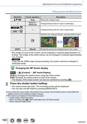 Page 169169
Adjusting the focus and brightness (exposure)
Taking pictures with Manual Focus
Operation Touch operationDescription
   DragMoves the enlarged area.
— Pinch in /  
Pinch out Enlarges/reduces the AF area in small steps.
ZS100 —
Enlarges/reduces the AF area in large steps.ZS60 
—
Switches the enlarged display. (windowed/full screen)
[DISP.] [Reset]Resets the area to be enlarged back to the center.
 • The image of a part of the screen can be enlarged or reduced approximate\
ly 3 to 
6 times. The image...