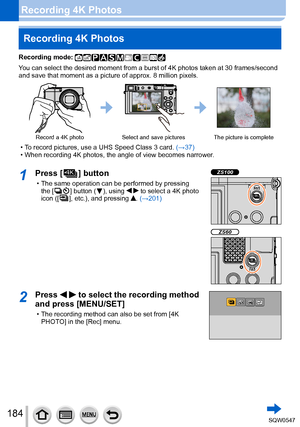 Page 184184
Recording 4K Photos
Recording mode: 
You can select the desired moment from a burst of 4K photos taken at 30 f\
rames/second 
and save that moment as a picture of approx. 8 million pixels.
Record a 4K photoSelect and save pictures The picture is complete
 • To record pictures, use a UHS Speed Class 3 card.  (→ 37) • When recording 4K photos, the angle of view becomes narrower.
1Press [  ]  button
 • The same operation can be performed by pressing 
the [  ] button (  ),  using   to select a 4K photo...