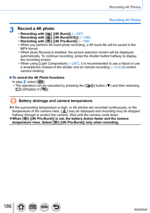 Page 186186
Recording 4K Photos
Recording 4K Photos
3Record a 4K photo
 •Recording with [  ]  ([4K Burst]) (→187) •Recording with [  ]  ([4K Burst(S/S)]) (→188) •Recording with [  ]  ([4K Pre-Burst]) (→ 189) • When you perform 4K burst photo recording, a 4K burst file will be saved\
 in the 
MP4 format.
 • When [Auto Review

] is enabled, the picture selection screen will be displayed 
automatically. To continue recording, press the shutter button halfway to display 
the recording screen.
 • When using [Light...