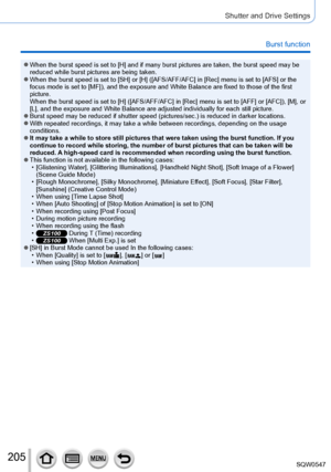 Page 205205
Shutter and Drive Settings
Burst function
 ●When the burst speed is set to [H] and if many burst pictures are taken,\
 the burst speed may be 
reduced while burst pictures are being taken.
 ●When the burst speed is set to [SH] or [H] ([AFS/AFF/AFC] in [Rec] menu is set to [AFS] or the 
focus mode is set to [MF]), and the exposure and White Balance are fixe\
d to those of the first 
picture. 
When the burst speed is set to [H] ([AFS/AFF/AFC] in [Rec] menu is set to [AFF] or [AFC]), [M], or 
[L], and...