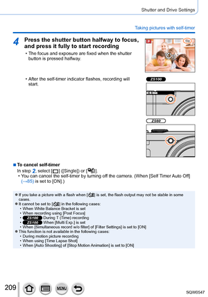 Page 209209
Shutter and Drive Settings
Taking pictures with self-timer
4Press the shutter button halfway to focus, 
and press it fully to start recording
 • The focus and exposure are fixed when the shutter button is pressed halfway.
 • After the self-timer indicator flashes, recording will start.ZS100
ZS60
 ■To cancel self-timer
In step 
2, select [  ]  ([Single]) or [  ]. • You can cancel the self-timer by turning of f the camera. (When [Self Timer Auto  Off] 
(→85) is set to [ON].)
 ●If you take a picture...