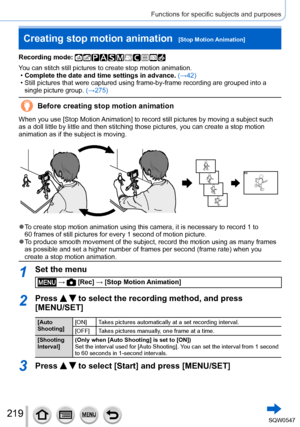 Page 219219
Functions for specific subjects and purposes
Creating stop motion animation  [Stop Motion Animation]
Recording mode: 
You can stitch still pictures to create stop motion animation. •Complete the date and time settings in advance.  (→42) • Still pictures that were captured using frame-by-frame recording are gro\
uped into a 
single picture group.  (→275)
Before creating stop motion animation
When you use [Stop  Motion Animation ] to record still pictures by moving a subject such 
as a doll little by...