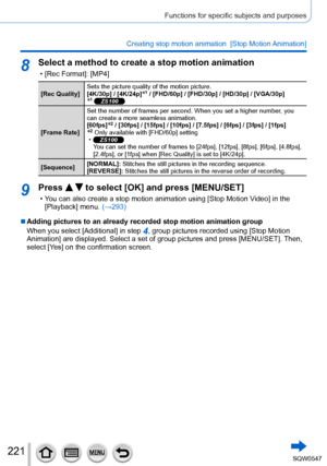 Page 221221
Functions for specific subjects and purposes
Creating stop motion animation  [Stop Motion Animation]
8Select a method to create a stop motion animation
 • [Rec Format]: [MP4]
[Rec Quality]Sets the picture quality of the motion picture.
[4K/30p] / [4K/24p]*1 / [FHD/60p] / [FHD/30p] / [HD/30p] / [VGA/30p]*1 ZS100
[Frame Rate]Set the number of frames per second. When you set a higher number, you 
can create a more seamless animation.
[60fps]*2 / [30fps] / [15fps] / [10fps] / [7.5fps] / [6fps] / [3fps] /...