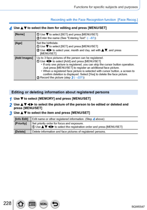 Page 228228
Functions for specific subjects and purposes
Recording with the Face Recognition function  [Face Recog.] 
4Use   to select the item for editing and press [MENU/SET]
[Name]Use  to select [SET] and press [MENU/SET]Enter the name (See “Entering Text”: (→87))
[Age] Set the birthdate.
Use  to select [SET] and press [MENU/SET]Use   to select year, month and day, set with  , and press 
[MENU/SET]
[Add Images] Up to 3 face pictures of the person can be registered.
Use   to select [Add] and press [MENU/SET] •...