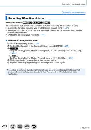 Page 254254
Recording motion pictures
Recording motion pictures
Recording 4K motion pictures
Recording mode: 
You can record high-resolution 4K motion pictures by setting [Rec Quality] to [4K]. • To record 4K motion pictures, use a UHS Speed Class 3 card. (→
37)
 • When you record 4K motion pictures, the angle of view will be narrower t\
han motion pictures of other sizes.
 • Limitations on continuous recording  (→41)
 ■To record motion pictures in 4K
Select the recording mode (→49)Set the [Rec Format] in the...