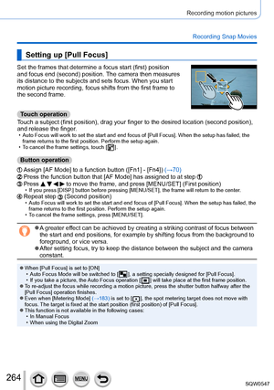 Page 264264
Recording motion pictures
Recording Snap Movies
Setting up [Pull Focus]
Set the frames that determine a focus start (first) position 
and focus end (second) position. The camera then measures 
its distance to the subjects and sets focus. When you start 
motion picture recording, focus shifts from the first frame to 
the second frame.
Touch operation
Touch a subject (first position), drag your finger to the desired locat\
ion (second position), 
and release the finger.
 • Auto Focus will work to set...