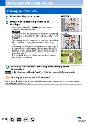 Page 268268
Playing Back and Editing PicturesViewing your pictures
1Press the Playback buttonZS100
ZS60
2Press   to select a picture to be 
displayed
 • When you press and hold  , the pictures are 
displayed one after another.
 •ZS100Pictures can also be forwarded or rewound by rotating 
the rear dial or dragging the screen horizontally  (→61).
 •ZS60Pictures can also be forwarded or rewound by rotating 
the control dial or dragging the screen horizontally 
(→61).
 • If you keep your finger touching the left or...