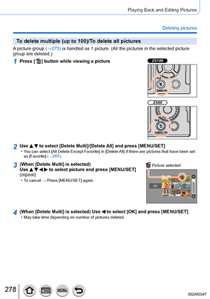 Page 278278
Playing Back and Editing Pictures
Deleting pictures
To delete multiple (up to 100)/To delete all pictures
A picture group (→275) is handled as 1 picture. (All the pictures in the selected picture 
group are deleted.)
1Press [  ] button while viewing a pictureZS100
ZS60
2Use   to select [Delete Multi]/[Delete All] and press [MENU/SET] • You can select [All Delete Except Favorite] in [Delete All] if there are pictures that have been set as [Favorite]  (→297).
3(When [Delete Multi] is selected)  
Use...