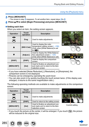 Page 285285
Playing Back and Editing Pictures
Using the [Playback] menu
5Press [MENU/SET] • The screen in step 3 reappears. To set another item, repeat steps 3 to 5.
6Press   to select [Begin Processing] and press [MENU/SET]
 ■Setting each item
When you select an item, the setting screen appears.
OperationTouch 
operation Description
 Drag
Used to make adjustments
[WB K Set] Used to display the color 
temperature setting screen 
(→136)
(Only when [White Balance] is set 
to [
  ])
[Adjust.] Used to display the...