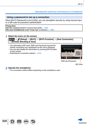 Page 308308
Wi-Fi
Operating the camera by connecting it to a smartphone
Using a password to set up a connection
When [Wi-Fi Password] is set to [ON], you can strengthen security by usi\
ng manual input 
or a QR code for password authentication.
Preparation
(On the camera) Set [Wi-Fi Password] to [ON]. (→344)
(On your smartphone)  Install “Image App” in advance.  (→305)
1Select the menu on the camera
 →  [Setup] → [Wi-Fi] → [Wi-Fi Function ] → [New Connection]  
→ [Remote Shooting & View]
 • The information (QR...