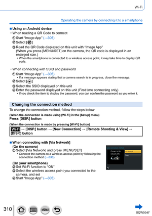 Page 310310
Wi-Fi
Operating the camera by connecting it to a smartphone
 ■Using an Android device
 • When reading a QR Code to connect
Start  “Image App” (→305)
Select [  ]
Read the QR Code displayed on this unit with “Image App”
(When you press [MENU/SET] on the camera, the QR code is displayed in a\
n 
enlarged size.)
 • When the smartphone is connected to a wireless access point, it may take\
 time to display QR 
code.
 • When connecting with SSID and password
Start  “Image App”  (→305) • If a message appears...