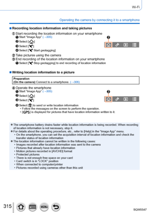 Page 315315
Wi-Fi
Operating the camera by connecting it to a smartphone
 ■Recording location information and taking pictures
Start recording the location information on your smartphoneStart  “Image App” (→305)
Select [  ]
Select [  ]
Select [  Start geotagging]
Take pictures using the cameraEnd recording of the location information on your smartphoneSelect [  Stop geotagging] to end recording of location information
 ■Writing location information to a picture
Preparation
(On the camera) Connect to a smartphone....