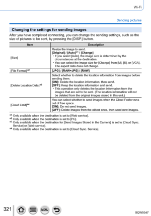 Page 321321
Wi-Fi
Sending pictures
Changing the settings for sending images
After you have completed connecting, you can change the sending settings\
, such as the 
size of pictures to be sent, by pressing the [DISP.] button.
ItemDescription
[Size] Resize the image to send.
[Original] / [Auto]
*1 / [Change] • If you select [Auto], the image size is determined by the 
circumstances at the destination.
 • You can select 

the image size for [Change] from [M], [S], or [VGA]. 
The aspect ratio does not change.
[File...