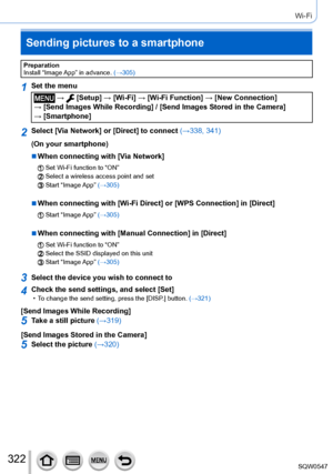 Page 322322
Wi-Fi
Preparation
Install “Image App” in advance. (→305)
1Set the menu
 →  [Setup] → [Wi-Fi] → [Wi-Fi Function ] → [New Connection]  
→ [Send Images While Recording] / [Send Images Stored in the Camera]   → [Smartphone]
2Select [Via Network] or [Direct] to connect (→338, 341)
(On your smartphone)
 ■When connecting with [Via Network]
Set Wi-Fi function to “ON”Select a wireless access point and setStart  “Image App”  (→305)
 ■When connecting with [Wi-Fi Direct] or [WPS Connection] in [Direct]
Start...