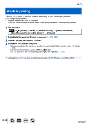 Page 323323
Wi-Fi
Wireless printing
You can print out recorded still pictures wirelessly from a PictBridge (\
wireless 
LAN-compatible)*
 printer.
*
  Compliant with the DPS over IP standards.  
Contact the printer manufacturers for details on PictBridge (wireless L\
AN-compatible) printers.
1Set the menu
 →  [Setup] → [Wi-Fi ] → [Wi-Fi Function ] → [New Connection]  
→ [Send Images Stored in the Camera] → [Printer]
2Select [Via Network] or [Direct] to connect (→338, 341)
3Select a printer you want to connect...