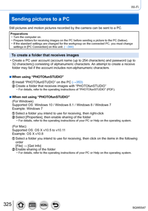 Page 325325
Wi-Fi
Sending pictures to a PC
Still pictures and motion pictures recorded by the camera can be sent to\
 a PC.
Preparations • Turn the computer on. • Prepare folders for receiving images on the PC before sending a picture \
to the PC (below). • If the standard settings are changed for the workgroup on the connected \
PC, you must change settings in [PC Connection

] on this unit. (→344)
To create a folder that receives images
 • Create a PC user account (account name (up to 254 characters) and...