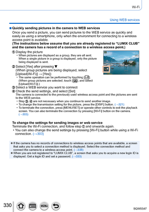 Page 330330
Wi-Fi
Using WEB services
 ■Quickly sending pictures in the camera to WEB services
Once you send a picture, you can send pictures to the WEB service as qui\
ckly and 
easily as using a smartphone, only when the environment for connecting t\
o a wireless 
access point is available.
(The instructions below assume that you are already registered to “L\
UMIX CLUB” 
and the camera has a record of a connection to a wireless access point.)\
Display the picture • When pictures are displayed as a group, they...