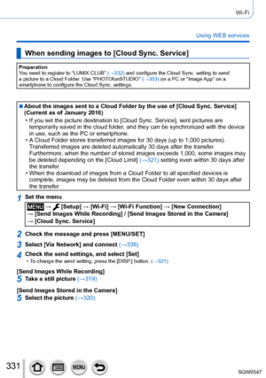 Page 331331
Wi-Fi
Using WEB services
When sending images to [Cloud Sync. Service]
Preparation
You need to register to “LUMIX CLUB” (→332) and configure the Cloud Sync. setting to send 
a picture to a Cloud Folder. Use “PHOTOfunSTUDIO” (→353) on a PC or “Image App” on a 
smartphone to configure the Cloud Sync. settings.
 ■About the images sent to a Cloud Folder by the use of [Cloud Sync. Service] 
(Current as of January 2016)
 • If you set the picture destination to [Cloud Sync. Service

], sent pictures are...