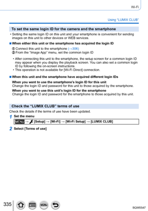 Page 335335
Wi-Fi
Using “LUMIX CLUB”
To set the same login ID for the camera and the smartphone
 • Setting the same login ID on this unit and your smartphone is convenient\
 for sending images on this unit to other devices or WEB services.
 ■When either this unit or the smartphone has acquired the login ID
Connect this unit to the smartphone  (→306)From the “Image App” menu, set the common login ID
 • After connecting this unit to the smartphone, the setup screen for a com\
mon login ID 
may appear when you...