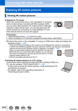 Page 346346
Connecting with other devicesEnjoying 4K motion pictures
Viewing 4K motion pictures
 ■Viewing on TV screen
When you connect this unit to a 4K-compatible TV and play 
back a motion picture recorded with [Rec Quality] of [4K], 
you can enjoy high-resolution 4K motion pictures. Although 
resolution output will be lower, you can also play back 4K 
motion pictures by connecting to a high-definition TV and 
other devices that do not have 4K support.
Preparations • Set [HDMI Mode (Play)]  (→82) to [AUTO] or...