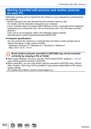 Page 352352
Connecting with other devices
Storing recorded still pictures and motion pictures 
on your PC
Still/motion pictures can be copied from the camera to your computer by \
connecting the 
two together.
 • Some computers can read directly from the camera’s memory card.For details, see the instruction manual for your computer

.
 • If your computer does not support SDXC Memory Cards, a message will be d\
isplayed requesting you to format the card. (Do not format the card. This will erase recorded...