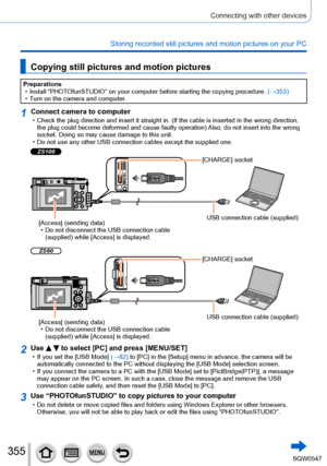 Page 355355
Connecting with other devices
Storing recorded still pictures and motion pictures on your PC
Copying still pictures and motion pictures
Preparations • Install “PHOTOfunSTUDIO” on your computer before starting the copying procedure. (→
353)
 • Turn on the camera and computer

.
1Connect camera to computer • Check the plug direction and insert it straight in. (If the cable is in\
serted in the wrong direction, the plug could become deformed and cause faulty operation) Also, do not insert into the wrong...