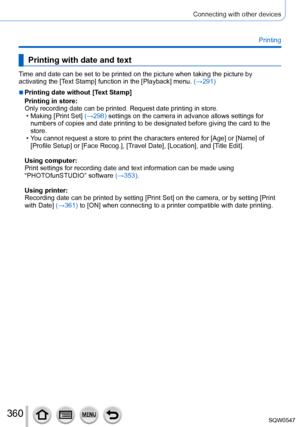 Page 360360
Connecting with other devices
Printing
Printing with date and text
Time and date can be set to be printed on the picture when taking the pic\
ture by 
activating the [Text Stamp] function in the [Playback] menu. (→291)
 ■Printing date without [Text Stamp]
Printing in store:
Only recording date can be printed. Request date printing in store.
 • Making [Print Set] 
(→298) settings on the camera in advance allows settings for 
numbers of copies and date printing to be designated before giving the c\
ard...