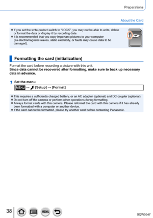 Page 3838
Preparations
About the Card
 ●If you set the write-protect switch to “LOCK”, you may not be able\
 to write, delete 
or format the data or display it by recording date.
 ●It is recommended that you copy important pictures to your computer  
(as electromagnetic waves, static electricity, or faults may cause data to be 
damaged).
Formatting the card (initialization)
Format the card before recording a picture with this unit.
Since data cannot be recovered after formatting, make sure to back up ne\...