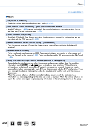 Page 378378
Others
Message displays
 ■Others
[This picture is protected]
 • Delete the picture after canceling the protect setting (→299)

.
[Some pictures cannot be deleted]     [This picture cannot be deleted]
 • Non-DCF pictures  (→269)

 cannot be deleted. Save needed data on a computer or other device, 
and then use [Format] on the camera. (→38)
[Cannot be set on this picture]
 • [Print Set], [

Title Edit], [Text Stamp], and other functions cannot be used for pictures that are not\
 
compliant with the DCF...