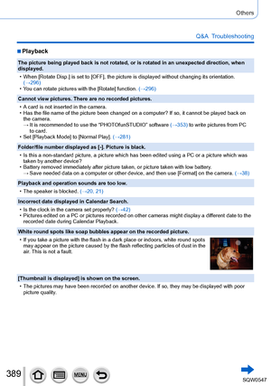 Page 389389
Others
Q&A  Troubleshooting
 ■Playback
The picture being played back is not rotated, or is rotated in an unexpe\
cted direction, when 
displayed.
 • When [Rotate Disp.] is set to [OFF], the picture is displayed without ch\
anging its orientation. (→

296)
 • You can rotate pictures with the [Rotate] function. 

(→296)
Cannot view pictures. There are no recorded pictures.
 • A card is not inserted in the camera. • Has the file name of the picture been changed on a computer? If so, it c\
annot be...