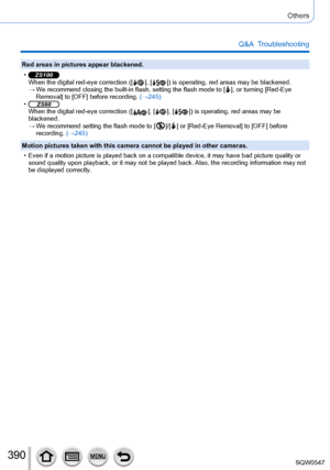 Page 390390
Others
Q&A  Troubleshooting
Red areas in pictures appear blackened.
 •ZS100When the digital red-eye correction ([  ],  [  ]) is operating, red areas may be blackened. →We recommend closing the built-in flash, setting the flash mode to [  ], or turning [Red-Eye 
Removal
] to [OFF] before recording. (→245)
 •ZS60When the digital red-eye correction ([  ],  [  ],  [  ]) is operating, red areas may be 
blackened.
 → We recommend setting the flash mode to [  ]/[  ] or [Red-Eye Removal] to [OFF] before...
