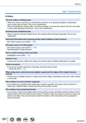Page 397397
Others
Q&A  Troubleshooting
 ■Others
The lens makes a clicking noise.
 • When the camera is turned on or off, the lens is moved, or an aperture operation is performed, such a noise may be heard. 

This is not a malfunction.
 • When the brightness changes after a zooming operation or moving the came\
ra, the lens may make a noise while adjusting the aperture. This is not a malfunction.
Zooming stops instantaneously

.
 • When using the Extended Optical Zoom, the zooming action will stop tempo\
rarily....