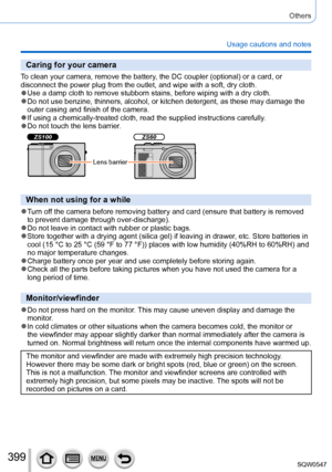 Page 399399
Others
Usage cautions and notes
Caring for your camera
To clean your camera, remove the battery, the DC coupler (optional) or a card, or 
disconnect the power plug from the outlet, and wipe with a soft, dry clo\
th.
 ●Use a damp cloth to remove stubborn stains, before wiping with a dry clo\
th. ●Do not use benzine, thinners, alcohol, or kitchen detergent, as these ma\
y damage the 
outer casing and finish of the camera.
 ●If using a chemically-treated cloth, read the supplied instructions care\...