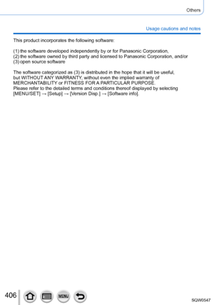 Page 406406
Others
Usage cautions and notes
This product incorporates the following software:
(1)
 
 
the software developed independently by or for Panasonic Corporatio
 n,
(2)
 

 
the software owned by third party and licensed to Panasonic Corporat
 ion, and/or
(3)
 

 
open source software
The software categorized as (3) is distributed in the hope that it wil\
l be useful,  
but WITHOUT 

ANY WARRANTY, without even the implied warranty of 
MERCHANTABILITY or FITNESS FOR A PARTICULAR PURPOSE.
Please refer to...