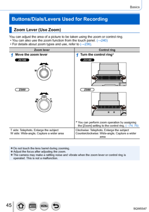 Page 4545
Basics
Buttons/Dials/Levers Used for Recording
Zoom Lever (Use Zoom)
You can adjust the area of a picture to be taken using the zoom or contro\
l ring. • You can also use the zoom function from the touch panel. (→
240)
 • For details about zoom types and use, refer to (→236)

.
Zoom leverControl ring
1Move the zoom lever
ZS1001Turn the control ring*
ZS100
ZS60ZS60
*  You can perform zoom operation by assigning 
the [Zoom] setting to the control ring. 
(→74, 75)
T side: Telephoto, Enlarge the subject
W...