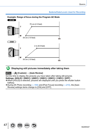 Page 4747
Basics
Buttons/Dials/Levers Used for Recording
Example: Range of focus during the Program AE Mode
ZS100
70 cm (2.3 feet)
50 cm (1.6 feet)
ZS60
2 m (6.6 feet)
50 cm (1.6 feet)
Displaying still pictures immediately after taking them
 →  [Custom] → [Auto Review]
Set the time to display the pictures you have taken after taking still p\
ictures.
Settings: [HOLD] / [5SEC] / [4SEC] / [3SEC] / [2SEC] / [1SEC] / [OFF]
 ●When [HOLD] is selected, pictures are displayed until you press the shut\
ter button...