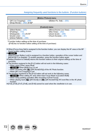 Page 7272
Basics
Assigning frequently used functions to the buttons  (Function buttons)\
[Motion Picture] menu
 • [4K Live Cropping

] (→258)
 • [Snap Movie

] (→262): [Fn8]
* • [Motion Pic. Set] (→255)
[Custom] menu
 • [Silent Mode

] (→225)
 • [Peaking

] (→172)
 • [Histogram] 

(→55): [Fn7]
* • [Guide Line] (→55) • [Zebra Pattern]  (→230)
 • [Monochrome Live V
 iew] (→231)
 • [Rec Area

] (→252) • [Zoom lever] 
(→239) • [T
ouch Screen] (→61)
*  Function button settings at the time of purchase.  
([Fn9] has...