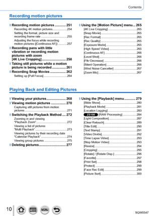 Page 1010
Contents
Recording motion pictures
 ■Recording motion pictures ............251Recording 4K motion pictures.................. 254
Setting the format, picture size and 
recording frame rate
 ....

............................255
Adjusting the focus while recording  
motion pictures ([Continuous AF])
 ....

.......257
 ■Recording pans with little  
vibration or recording motion 
pictures with zoom   
[4K Live Cropping]
 .......

...................258
 ■Taking still pictures while a motion 
picture is...